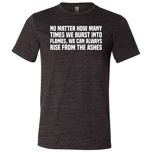 No Matter How Many Times We Burst Into Flames, We Can Always Rise From The Ashes Shirt Unisex